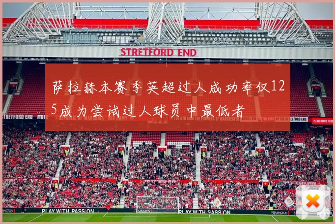 萨拉赫本赛季英超过人成功率仅125成为尝试过人球员中最低者