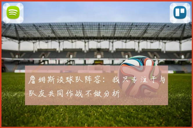 詹姆斯谈球队阵容：我只专注于与队友共同作战不做分析