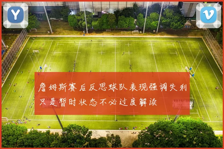 詹姆斯赛后反思球队表现强调失利只是暂时状态不必过度解读