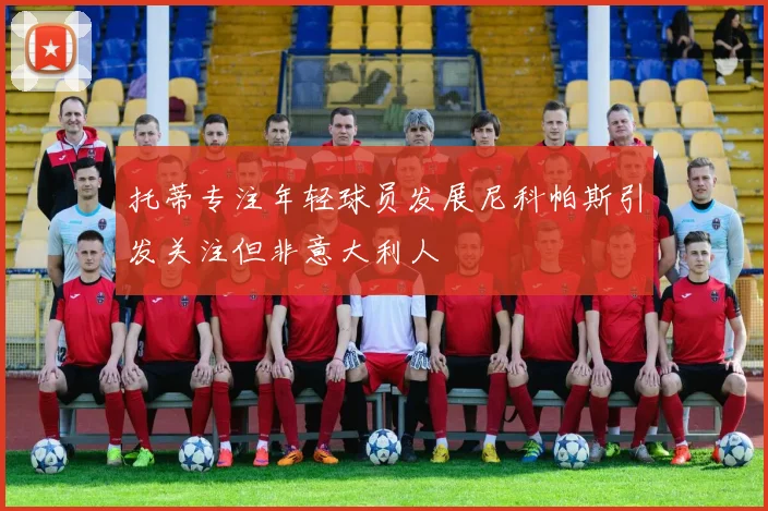 托蒂专注年轻球员发展尼科帕斯引发关注但非意大利人