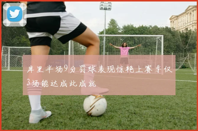 库里半场9分罚球表现惊艳上赛季仅3场能达成此成就