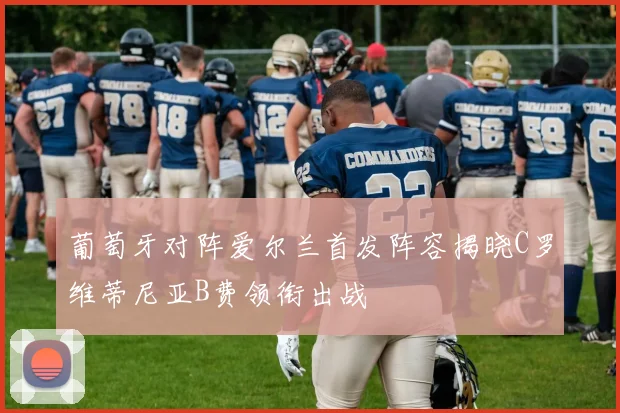 葡萄牙对阵爱尔兰首发阵容揭晓C罗维蒂尼亚B费领衔出战