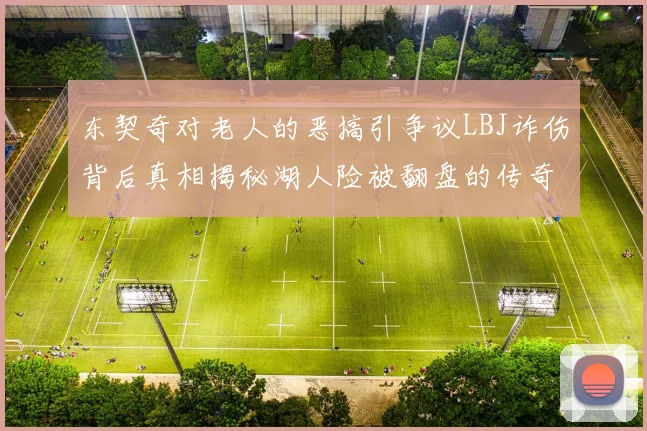 东契奇对老人的恶搞引争议LBJ诈伤背后真相揭秘湖人险被翻盘的传奇故事