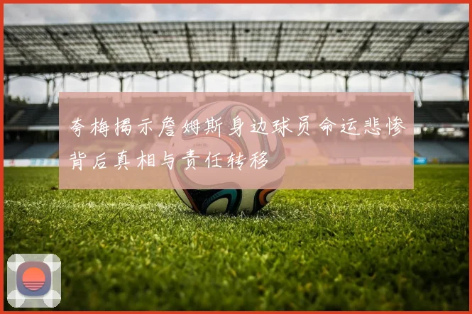 夸梅揭示詹姆斯身边球员命运悲惨背后真相与责任转移