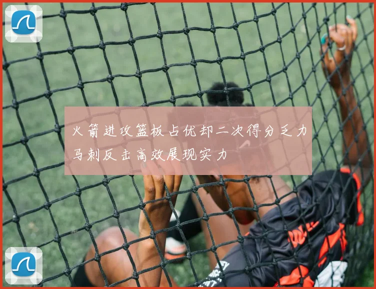 火箭进攻篮板占优却二次得分乏力马刺反击高效展现实力