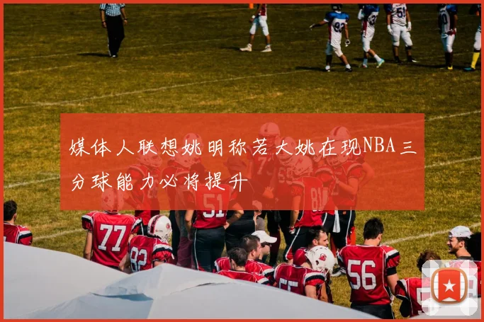 媒体人联想姚明称若大姚在现NBA三分球能力必将提升