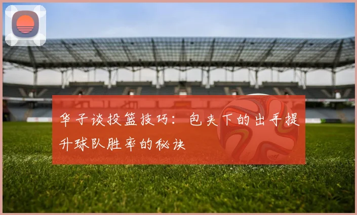 华子谈投篮技巧：包夹下的出手提升球队胜率的秘诀