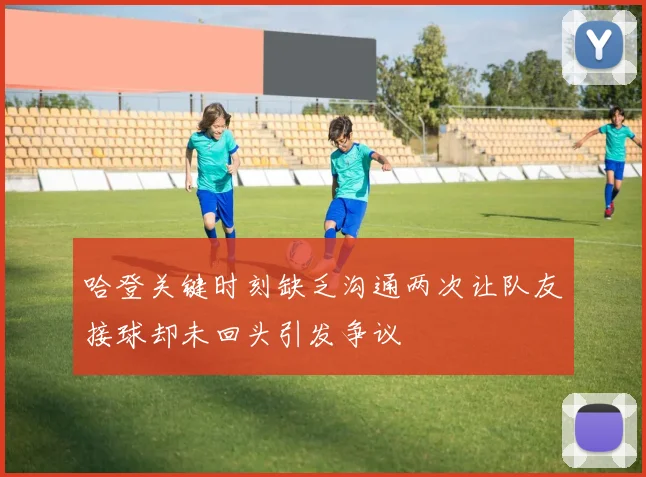 哈登关键时刻缺乏沟通两次让队友接球却未回头引发争议