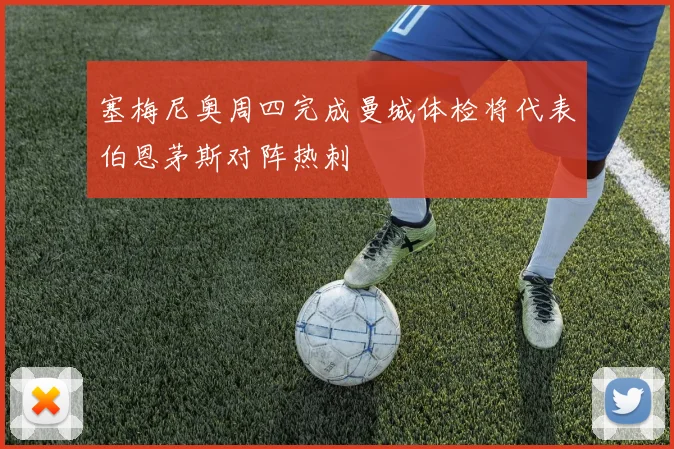 塞梅尼奥周四完成曼城体检将代表伯恩茅斯对阵热刺