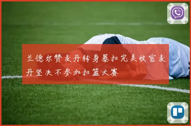 兰德尔赞麦丹转身暴扣完美收官麦丹坚决不参加扣篮大赛