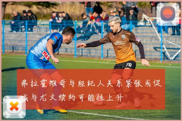 弗拉霍维奇与经纪人关系紧张或促成与尤文续约可能性上升