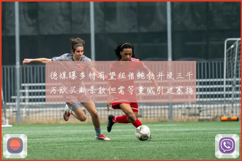 德媒曝多特有望租借鲍勃并设三千万欧买断条款但需等曼城引进塞梅尼奥