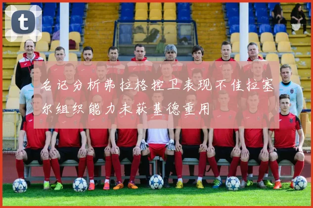 名记分析弗拉格控卫表现不佳拉塞尔组织能力未获基德重用