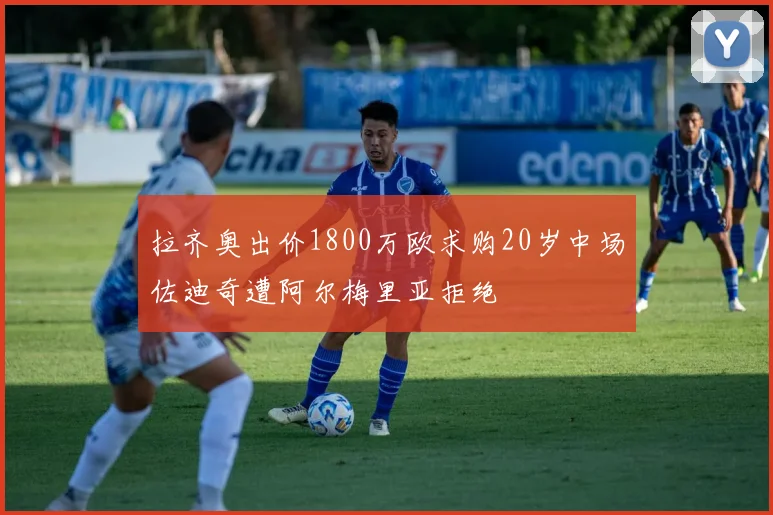 拉齐奥出价1800万欧求购20岁中场佐迪奇遭阿尔梅里亚拒绝