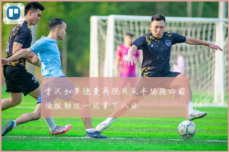 索汉如罗德曼再现风采半场抢四前场板助攻一记拿下八分