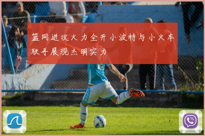 篮网进攻火力全开小波特与小火车联手展现杰明实力