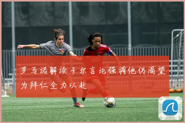 罗马诺解读卡尔言论强调他仍渴望为拜仁全力以赴