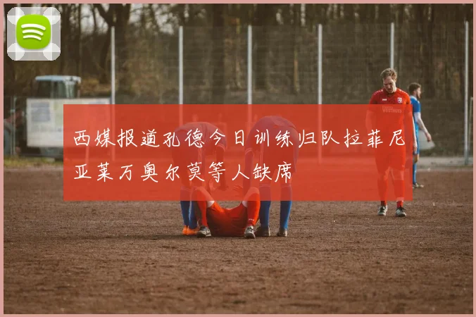 西媒报道孔德今日训练归队拉菲尼亚莱万奥尔莫等人缺席