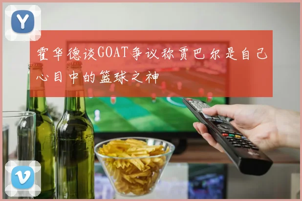 霍华德谈GOAT争议称贾巴尔是自己心目中的篮球之神