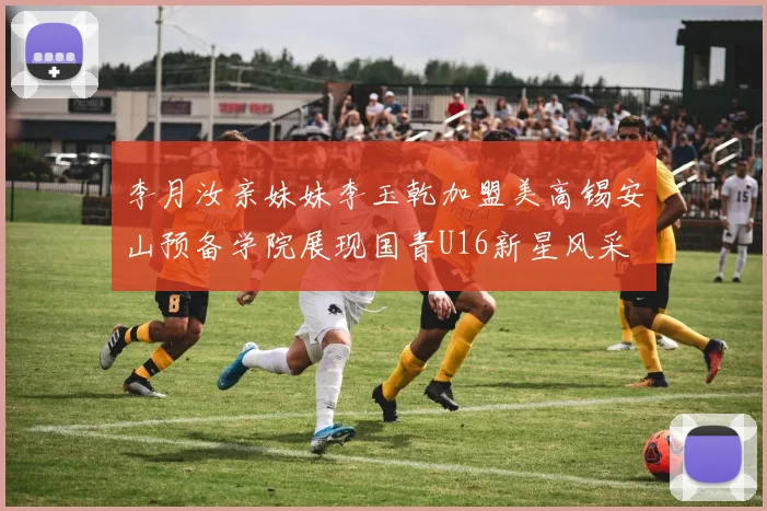 李月汝亲妹妹李玉乾加盟美高锡安山预备学院展现国青U16新星风采