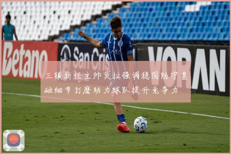 三镇新任主帅莫拉强调稳固防守基础细节打磨助力球队提升竞争力