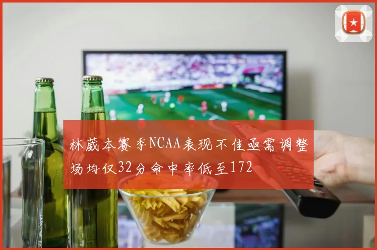 林葳本赛季NCAA表现不佳亟需调整场均仅32分命中率低至172