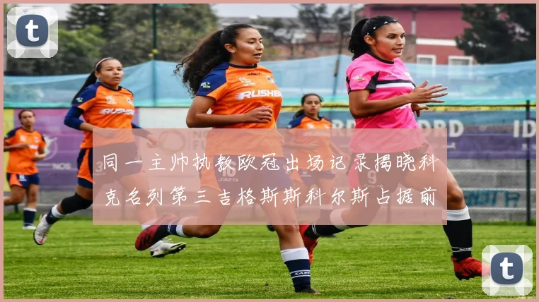同一主帅执教欧冠出场记录揭晓科克名列第三吉格斯斯科尔斯占据前两位