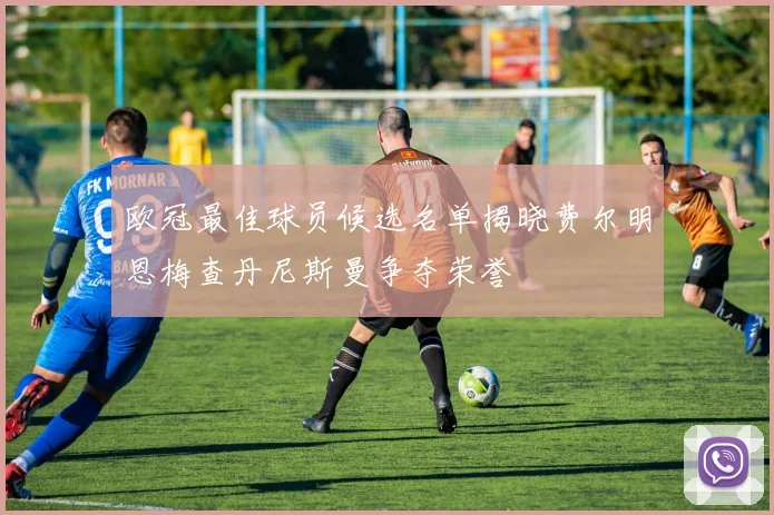 欧冠最佳球员候选名单揭晓费尔明恩梅查丹尼斯曼争夺荣誉