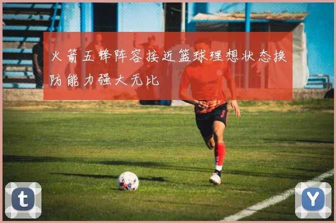 火箭五锋阵容接近篮球理想状态换防能力强大无比