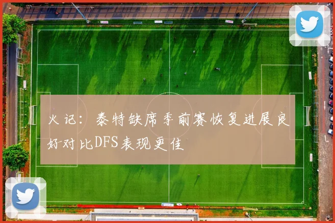 火记：泰特缺席季前赛恢复进展良好对比DFS表现更佳
