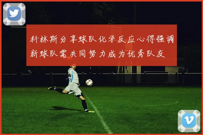 科林斯分享球队化学反应心得强调新球队需共同努力成为优秀队友