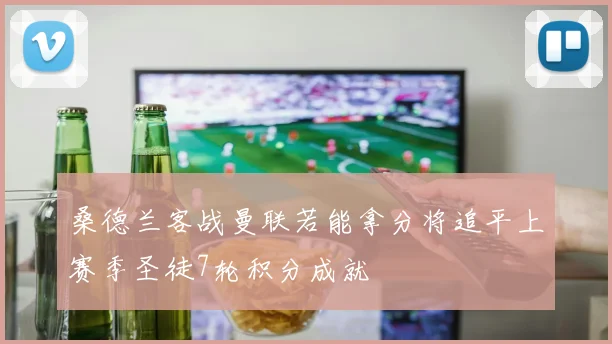 桑德兰客战曼联若能拿分将追平上赛季圣徒7轮积分成就