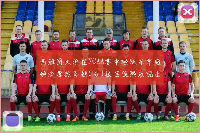 西雅图大学在NCAA赛中轻取东华盛顿淡厚然贡献6分1板吕俊熙表现出色拿下17分5板