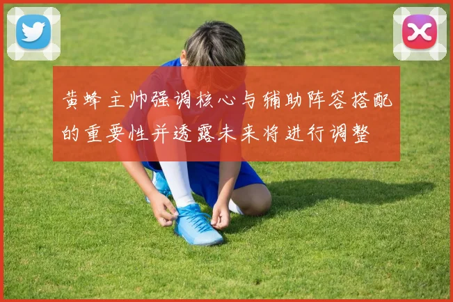 黄蜂主帅强调核心与辅助阵容搭配的重要性并透露未来将进行调整