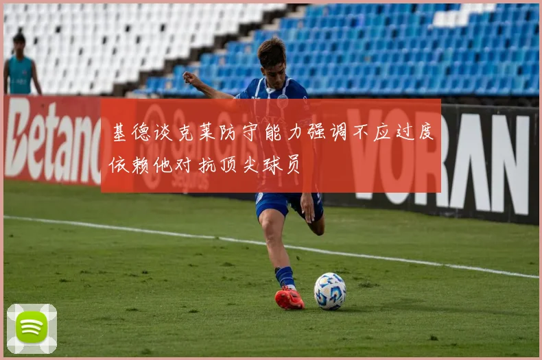 基德谈克莱防守能力强调不应过度依赖他对抗顶尖球员