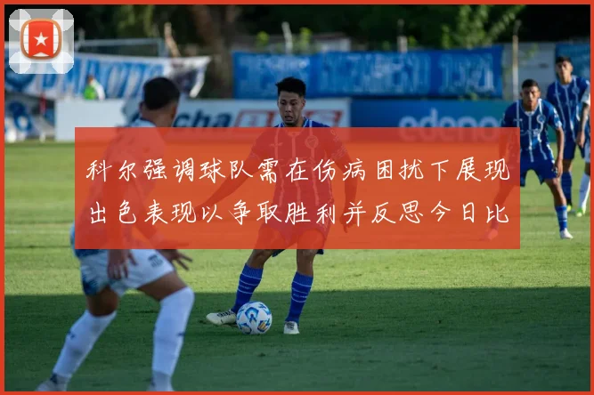 科尔强调球队需在伤病困扰下展现出色表现以争取胜利并反思今日比赛表现不佳