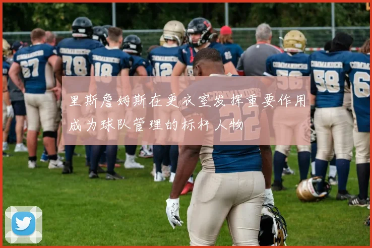 里斯詹姆斯在更衣室发挥重要作用成为球队管理的标杆人物