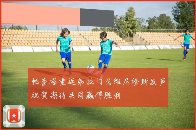 帕奎塔重返弗拉门戈维尼修斯发声祝贺期待共同赢得胜利