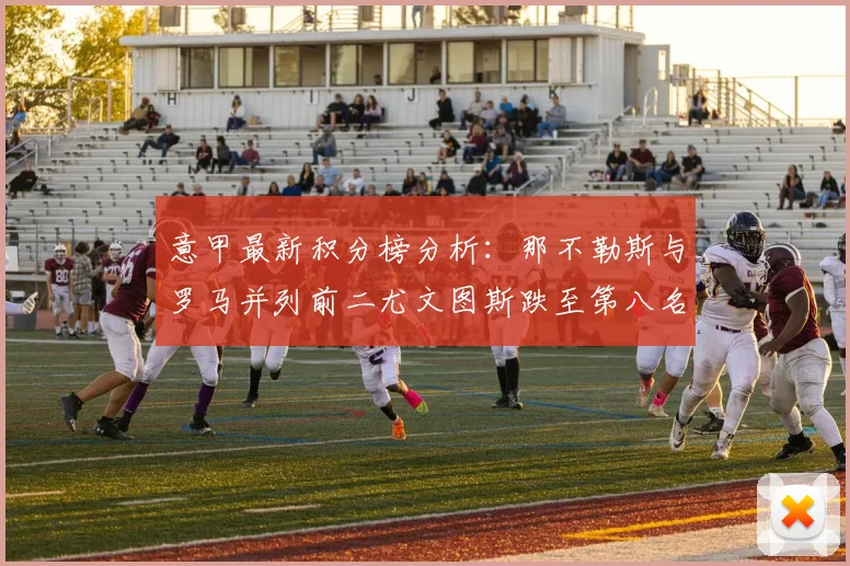 意甲最新积分榜分析：那不勒斯与罗马并列前二尤文图斯跌至第八名