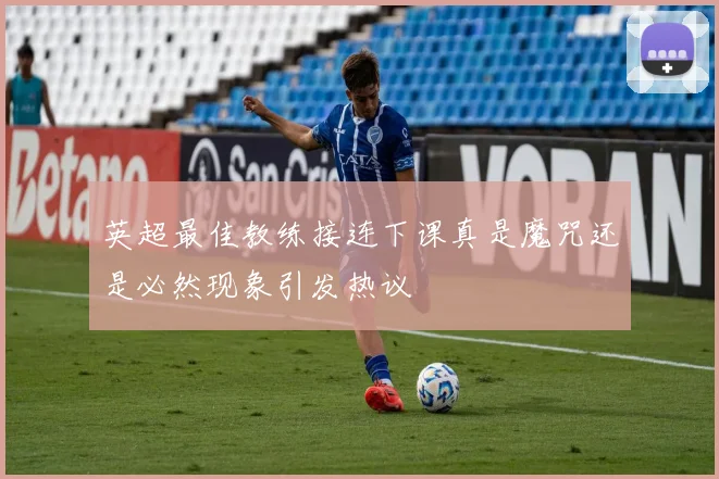 英超最佳教练接连下课真是魔咒还是必然现象引发热议