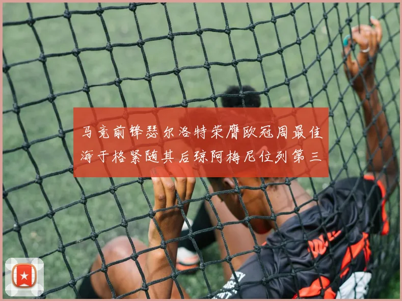 马竞前锋瑟尔洛特荣膺欧冠周最佳海于格紧随其后琼阿梅尼位列第三