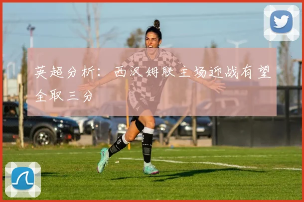 英超分析：西汉姆联主场迎战有望全取三分