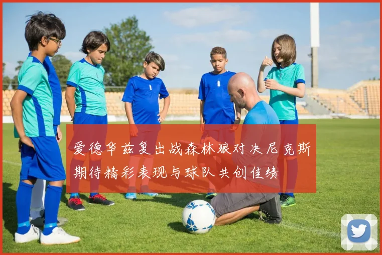 爱德华兹复出战森林狼对决尼克斯期待精彩表现与球队共创佳绩