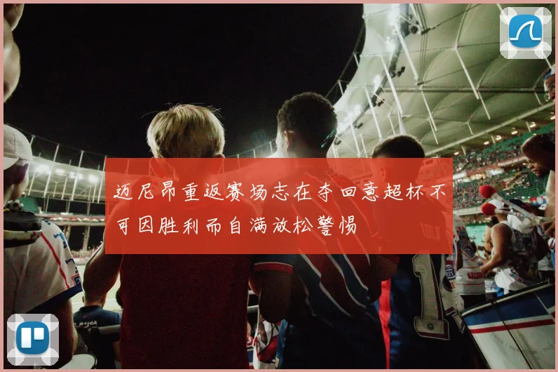 迈尼昂重返赛场志在夺回意超杯不可因胜利而自满放松警惕