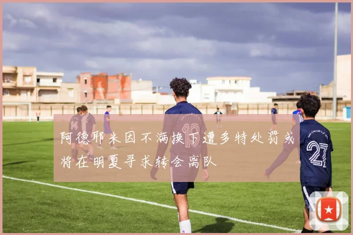 阿德耶米因不满换下遭多特处罚或将在明夏寻求转会离队
