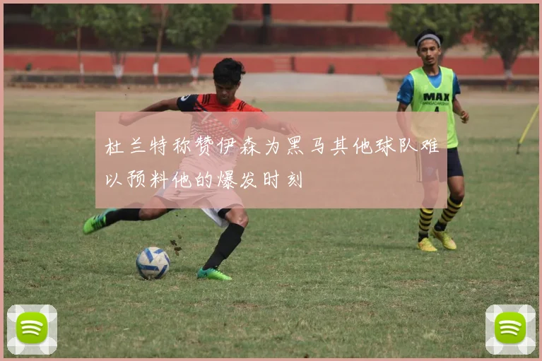 杜兰特称赞伊森为黑马其他球队难以预料他的爆发时刻