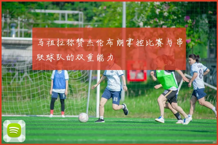 马祖拉称赞杰伦布朗掌控比赛与串联球队的双重能力