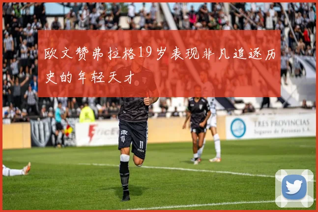 欧文赞弗拉格19岁表现非凡追逐历史的年轻天才