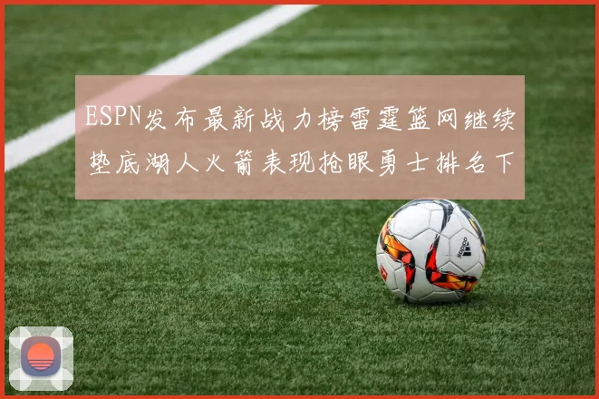 ESPN发布最新战力榜雷霆篮网继续垫底湖人火箭表现抢眼勇士排名下滑