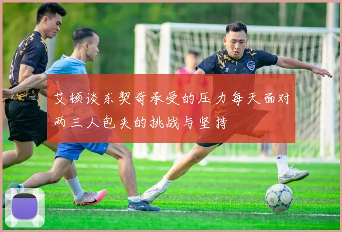 艾顿谈东契奇承受的压力每天面对两三人包夹的挑战与坚持